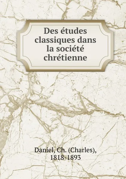 Обложка книги Des etudes classiques dans la societe chretienne, Charles Daniel