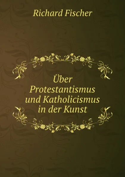 Обложка книги Uber Protestantismus und Katholicismus in der Kunst, Richard Fischer