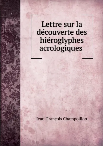 Обложка книги Lettre sur la decouverte des hieroglyphes acrologiques, Jean-François Champollion