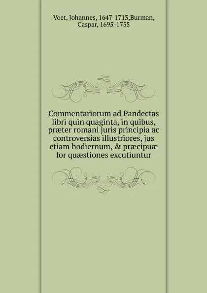 Обложка книги Commentariorum ad Pandectas libri quin quaginta, in quibus, praeter romani juris principia ac controversias illustriores, jus etiam hodiernum, . praecipuae for quaestiones excutiuntur, Johannes Voet