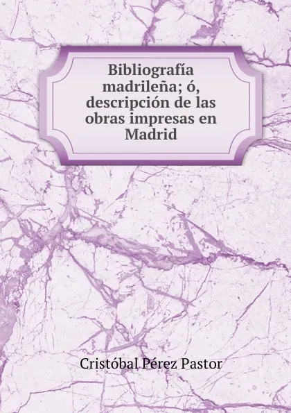 Обложка книги Bibliografia madrilena, Cristóbal Pérez Pastor