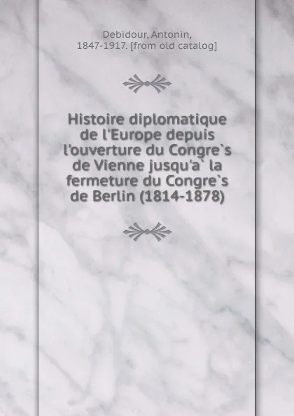 Обложка книги Histoire diplomatique de l.Europe depuis l.ouverture du Congres de Vienne jusqu.a la fermeture du Congres de Berlin (1814-1878), Antonin Debidour