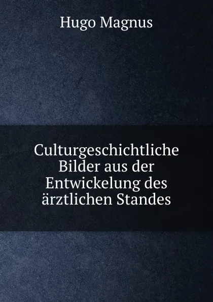 Обложка книги Culturgeschichtliche Bilder aus der Entwickelung des arztlichen Standes, Hugo Magnus