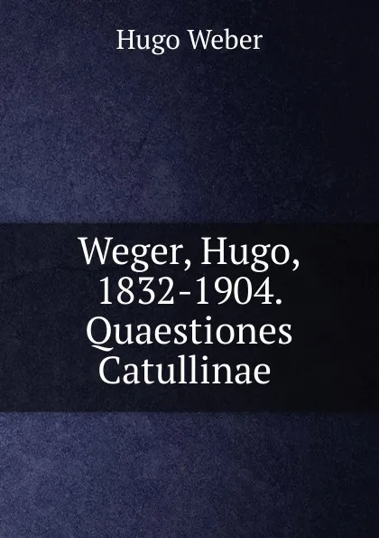 Обложка книги Weger, Hugo, 1832-1904. Quaestiones Catullinae, Hugo Weber