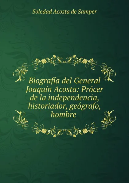 Обложка книги Biografia del General Joaquin Acosta, Soledad Acosta de Samper