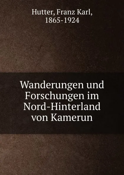 Обложка книги Wanderungen und Forschungen im Nord-Hinterland von Kamerun, Franz Karl Hutter