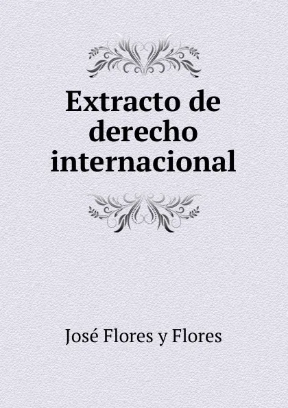 Обложка книги Extracto de derecho internacional, José Flores y Flores