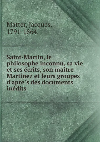 Обложка книги Saint-Martin, le philosophe inconnu, sa vie et ses ecrits, son maitre Martinez et leurs groupes d.apres des documents inedits, Matter Jacques