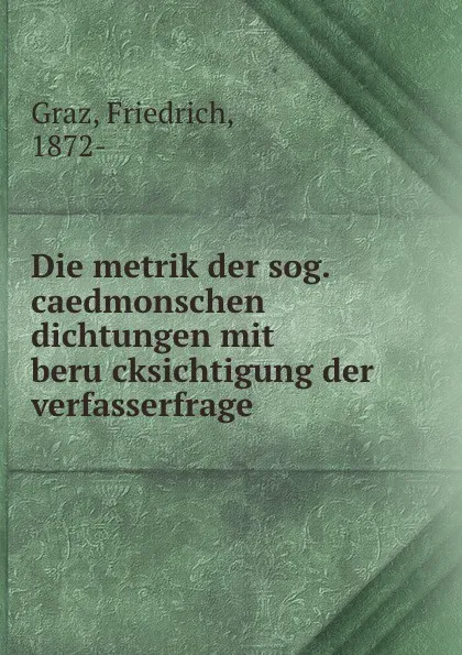 Обложка книги Die metrik der sog. caedmonschen dichtungen mit berucksichtigung der verfasserfrage, Friedrich Graz