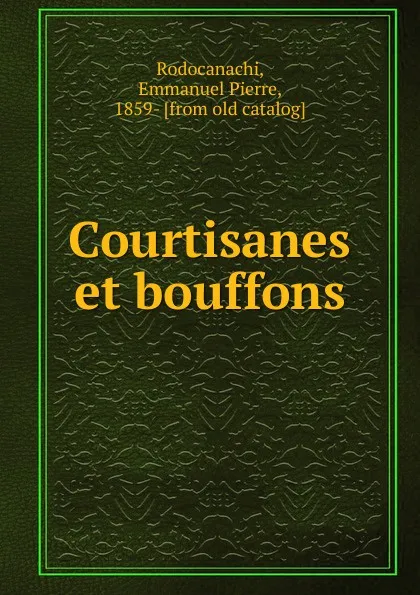 Обложка книги Courtisanes et bouffons, Emmanuel Pierre Rodocanachi