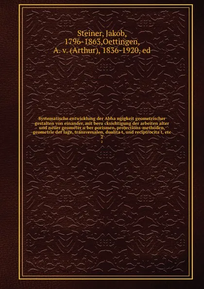 Обложка книги Systematische entwicklung der Abhangigkeit geometrischer gestalten von einander, mit berucksichtigung der arbeiten alter und neuer geometer uber porismen, projections-methoden, geometrie der lage, transversalen, dualitat, und reciptrocitat, Jakob Steiner