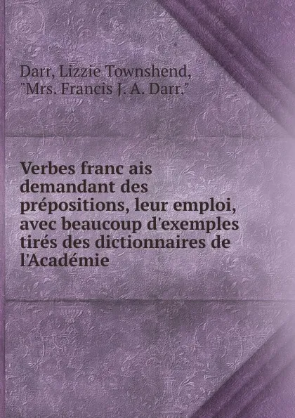 Обложка книги Verbes francais demandant des prepositions, leur emploi, avec beaucoup d.exemples tires des dictionnaires de l.Academie, Lizzie Townshend Darr