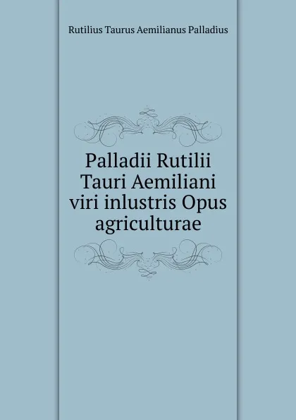 Обложка книги Palladii Rutilii Tauri Aemiliani viri inlustris Opus agriculturae, Rutilius Taurus Aemilianus Palladius