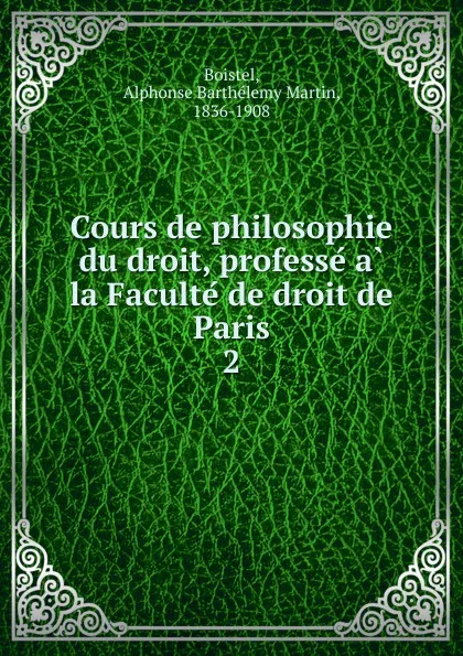 Обложка книги Cours de philosophie du droit, professe a la Faculte de droit de Paris, Alphonse Barthélemy Martin Boistel