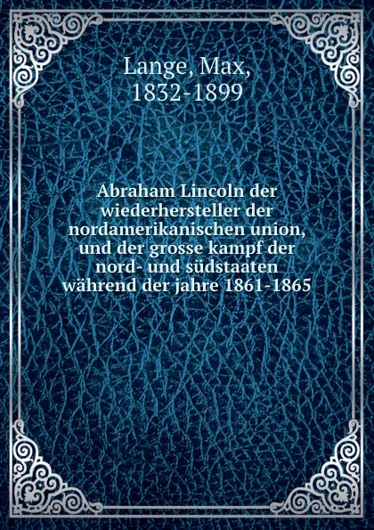 Обложка книги Abraham Lincoln der wiederhersteller der nordamerikanischen union, und der grosse kampf der nord- und sudstaaten wahrend der jahre 1861-1865, Max Lange