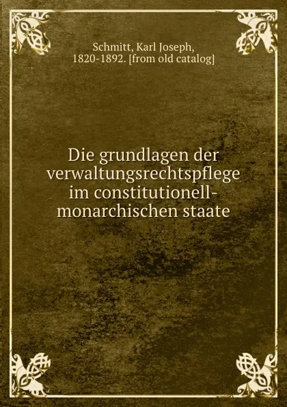 Обложка книги Die grundlagen der verwaltungsrechtspflege im constitutionell-monarchischen staate, Karl Joseph Schmitt