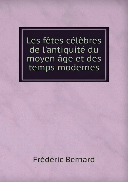 Обложка книги Les fetes celebres de l.antiquite du moyen age et des temps modernes, Frédéric Bernard