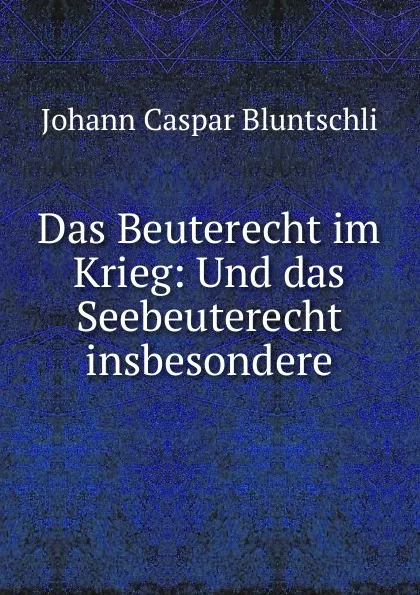 Обложка книги Das Beuterecht im Krieg, Johann Caspar Bluntschli