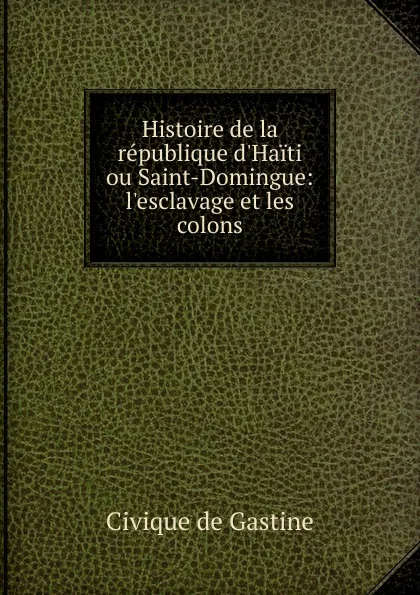 Обложка книги Histoire de la republique d.Haiti ou Saint-Domingue, Civique de Gastine