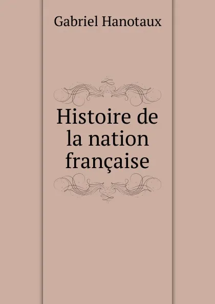 Обложка книги Histoire de la nation francaise, Gabriel Hanotaux