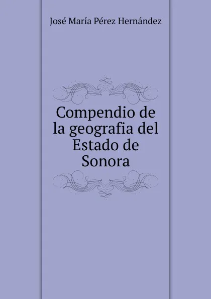 Обложка книги Compendio de la geografia del Estado de Sonora, José María Pérez Hernández