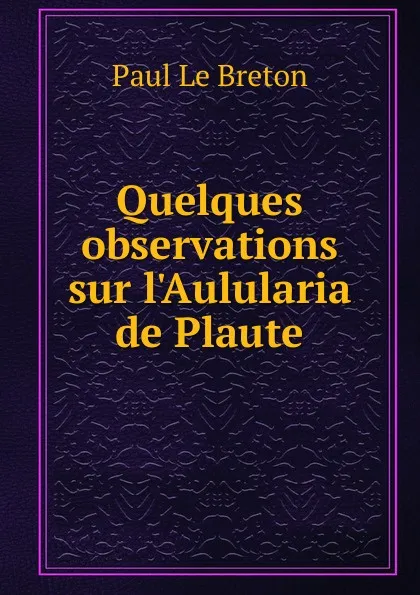 Обложка книги Quelques observations sur l.Aulularia de Plaute, Paul le Breton