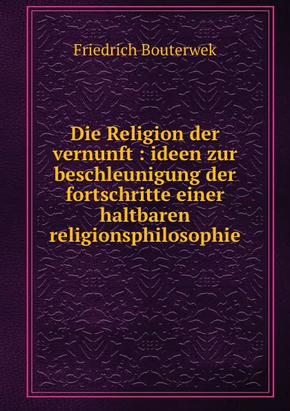 Обложка книги Die Religion der vernunft, Bouterwek Friedrich