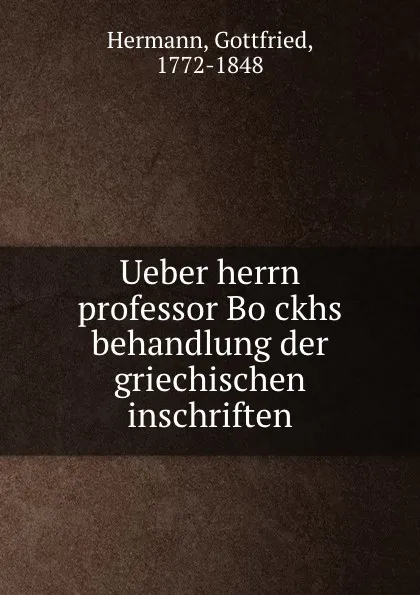 Обложка книги Ueber herrn professor Bockhs behandlung der griechischen inschriften, Gottfried Hermann