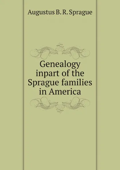 Обложка книги Genealogy inpart of the Sprague families in America, A.B. R. Sprague