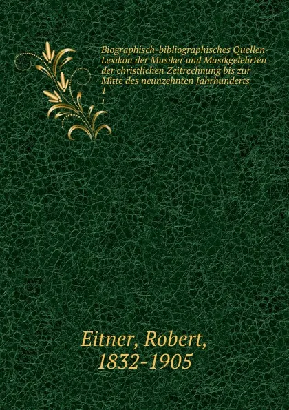 Обложка книги Biographisch-bibliographisches Quellen-Lexikon der Musiker und Musikgelehrten der christlichen Zeitrechnung bis zur Mitte des neunzehnten Jahrhunderts, Robert Eitner