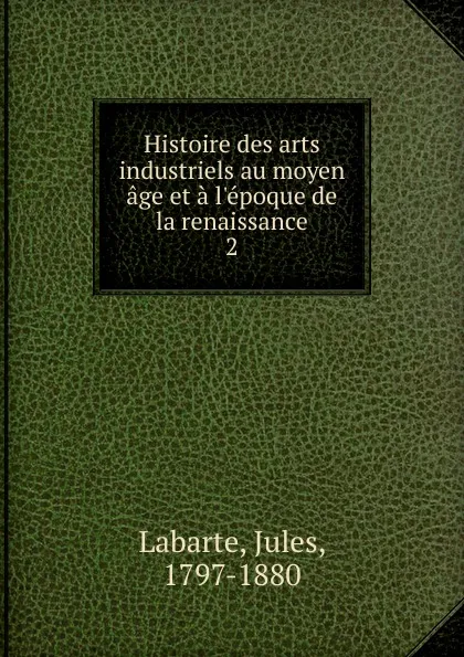 Обложка книги Histoire des arts industriels au moyen age et a l.epoque de la renaissance, Jules Labarte