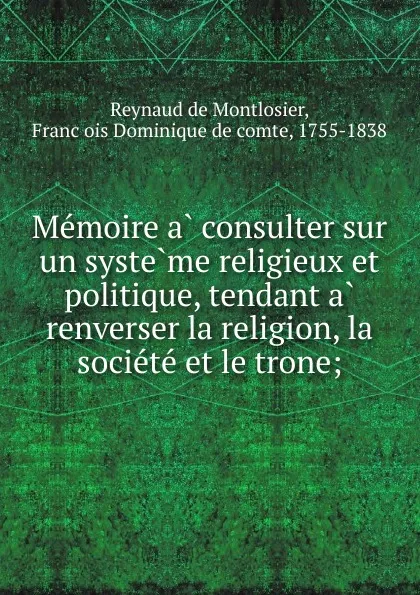 Обложка книги Memoire a consulter sur un systeme religieux et politique, tendant a renverser la religion, la societe et le trone, Reynaud de Montlosier