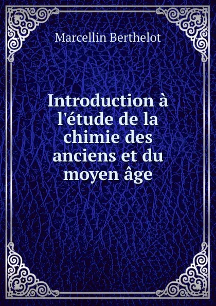 Обложка книги Introduction a l.etude de la chimie des anciens et du moyen age, Marcellin Berthelot