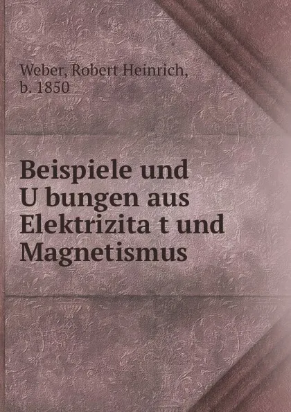 Обложка книги Beispiele und Ubungen aus Elektrizitat und Magnetismus, Robert Heinrich Weber