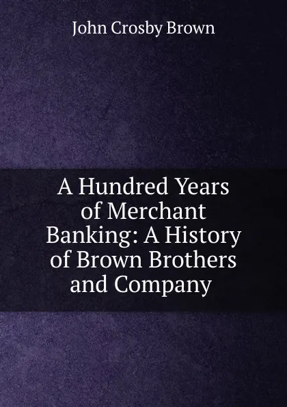 Обложка книги A Hundred Years of Merchant Banking, John Crosby Brown