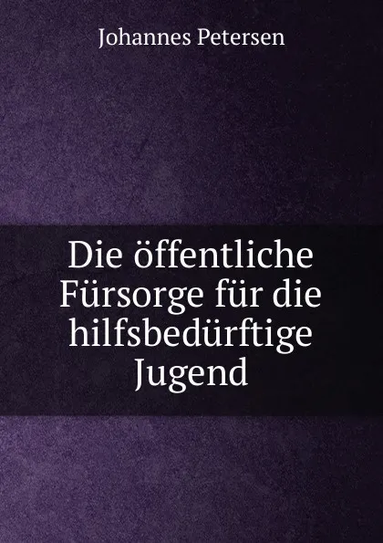 Обложка книги Die offentliche Fursorge fur die hilfsbedurftige Jugend, Johannes Petersen