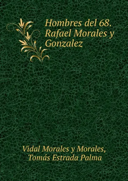 Обложка книги Hombres del 68. Rafael Morales y Gonzalez, Vidal Morales y Morales