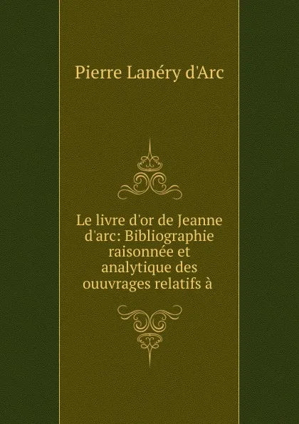 Обложка книги Le livre d.or de Jeanne d.arc, Pierre Lanéry d'Arc