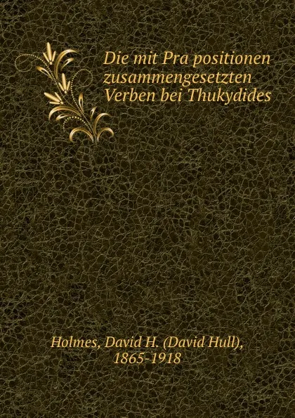 Обложка книги Die mit Prapositionen zusammengesetzten Verben bei Thukydides, David Hull Holmes