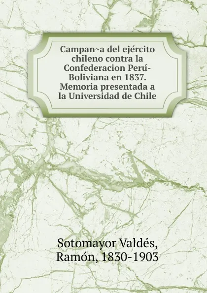 Обложка книги Campana del ejercito chileno contra la Confederacion Peru-Boliviana en 1837. Memoria presentada a la Universidad de Chile, Sotomayor Valdés