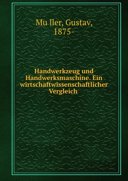 Обложка книги Handwerkzeug und Handwerksmaschine. Ein wirtschaftwissenschaftlicher Vergleich, Gustav Müller