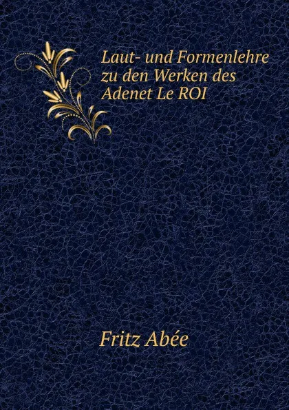 Обложка книги Laut- und Formenlehre zu den Werken des Adenet Le ROI., Fritz Abée