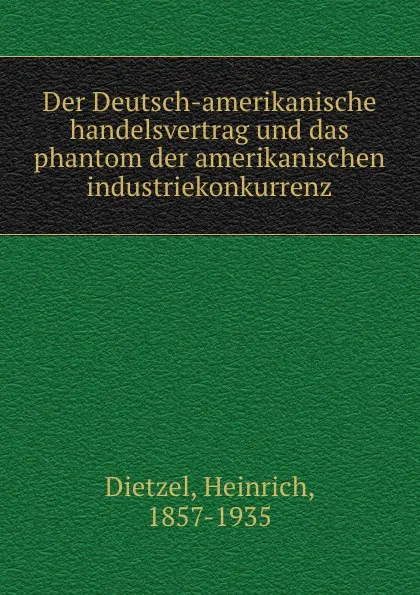 Обложка книги Der Deutsch-amerikanische handelsvertrag und das phantom der amerikanischen industriekonkurrenz, Heinrich Dietzel