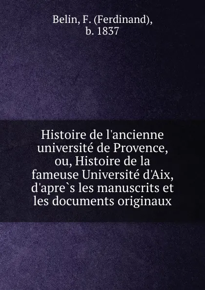 Обложка книги Histoire de l.ancienne universite de Provence, ou, Histoire de la fameuse Universite d.Aix, d.apres les manuscrits et les documents originaux, Ferdinand Belin