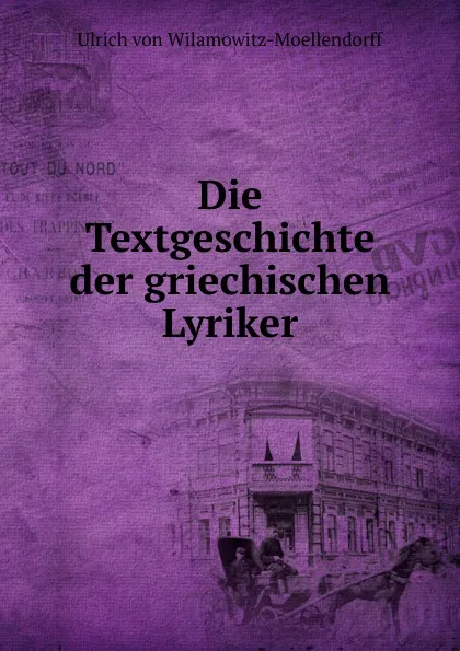 Обложка книги Die Textgeschichte der griechischen Lyriker, Ulrich von Wilamowitz-Moellendorff