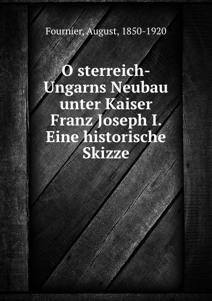 Обложка книги Osterreich-Ungarns Neubau unter Kaiser Franz Joseph I. Eine historische Skizze, August Fournier