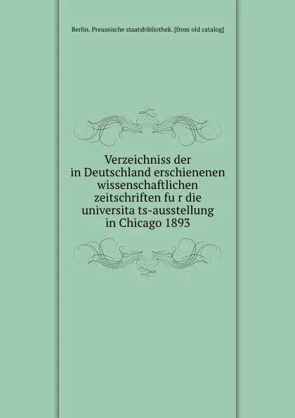 Обложка книги Verzeichniss der in Deutschland erschienenen wissenschaftlichen zeitschriften fur die universitats-ausstellung in Chicago 1893, Berlin. Preussische staatsbibliothek