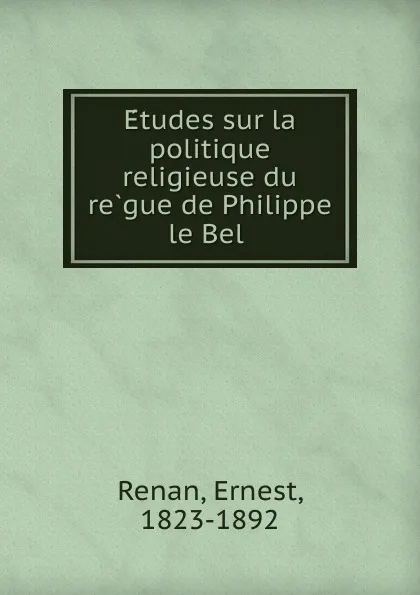 Обложка книги Etudes sur la politique religieuse du regue de Philippe le Bel, Эрнест Ренан