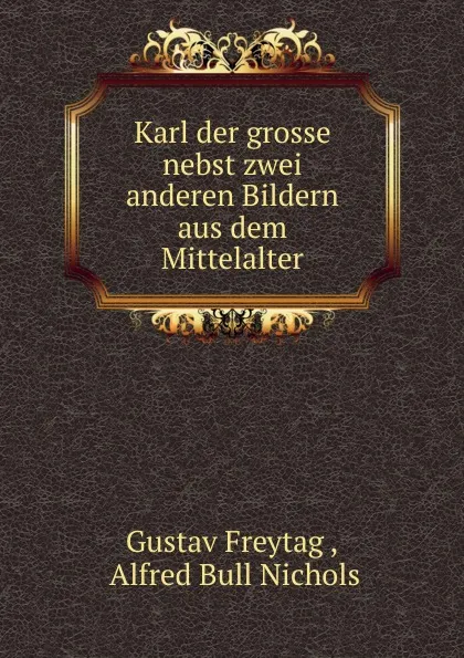 Обложка книги Karl der grosse nebst zwei anderen Bildern aus dem Mittelalter, Gustav Freytag