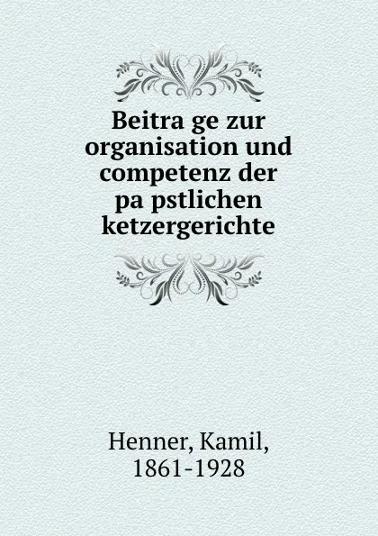 Обложка книги Beitrage zur organisation und competenz der papstlichen ketzergerichte, Kamil Henner